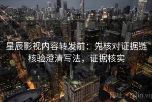 星辰影视内容转发前：先核对证据链核验澄清写法，证据核实
