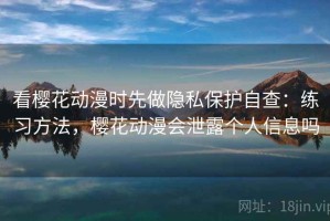 看樱花动漫时先做隐私保护自查：练习方法，樱花动漫会泄露个人信息吗