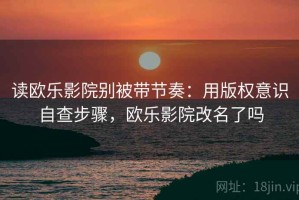 读欧乐影院别被带节奏：用版权意识自查步骤，欧乐影院改名了吗