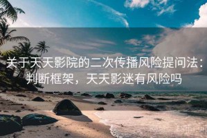 关于天天影院的二次传播风险提问法：判断框架，天天影迷有风险吗