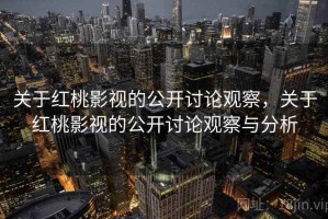 关于红桃影视的公开讨论观察，关于红桃影视的公开讨论观察与分析