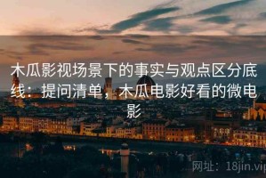 木瓜影视场景下的事实与观点区分底线：提问清单，木瓜电影好看的微电影