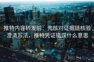 推特内容转发前：先核对证据链核验澄清写法，推特凭证错误什么意思