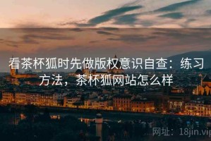 看茶杯狐时先做版权意识自查：练习方法，茶杯狐网站怎么样