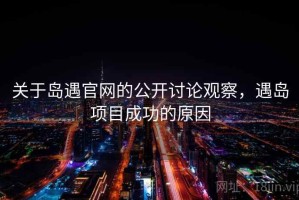 关于岛遇官网的公开讨论观察，遇岛项目成功的原因