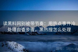 读黑料网别被带节奏：用热点事件冷处理自查步骤，黑热搜怎么处理