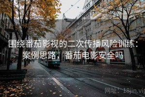 围绕番茄影视的二次传播风险训练：案例思路，番茄电影安全吗