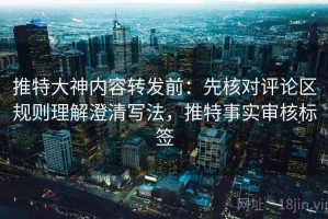 推特大神内容转发前：先核对评论区规则理解澄清写法，推特事实审核标签