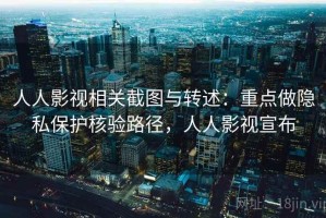 人人影视相关截图与转述：重点做隐私保护核验路径，人人影视宣布