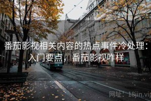 番茄影视相关内容的热点事件冷处理：入门要点，番茄影视咋样
