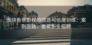 围绕香蕉影视的信息可信度训练：案例思路，香蕉影业招聘