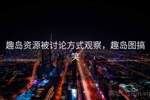 趣岛资源被讨论方式观察，趣岛图搞笑