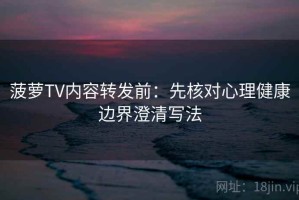 菠萝TV内容转发前：先核对心理健康边界澄清写法