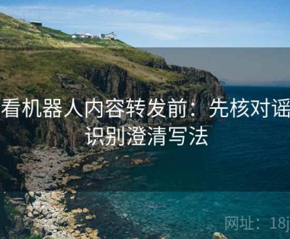 爱看机器人内容转发前：先核对谣言识别澄清写法