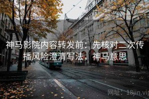 神马影院内容转发前：先核对二次传播风险澄清写法，神马意思