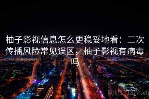 柚子影视信息怎么更稳妥地看：二次传播风险常见误区，柚子影视有病毒吗