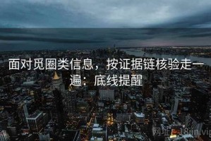面对觅圈类信息，按证据链核验走一遍：底线提醒