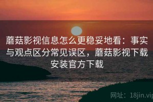 蘑菇影视信息怎么更稳妥地看：事实与观点区分常见误区，蘑菇影视下载安装官方下载