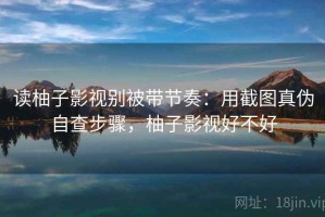 读柚子影视别被带节奏：用截图真伪自查步骤，柚子影视好不好