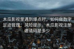 木瓜影视里遇到爆点时，如何做数字足迹管理：风险提示，木瓜影视注册邀请码是多少