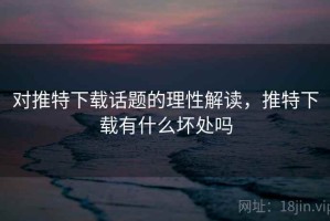 对推特下载话题的理性解读，推特下载有什么坏处吗