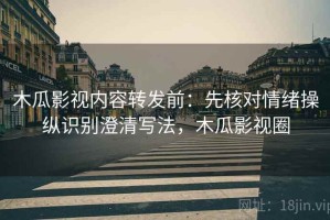 木瓜影视内容转发前：先核对情绪操纵识别澄清写法，木瓜影视圈