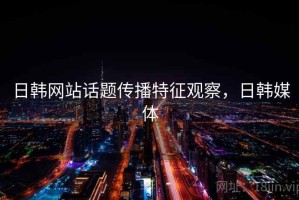 日韩网站话题传播特征观察，日韩媒体