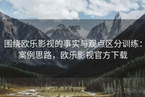 围绕欧乐影视的事实与观点区分训练：案例思路，欧乐影视官方下载