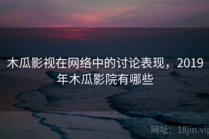 木瓜影视在网络中的讨论表现，2019年木瓜影院有哪些