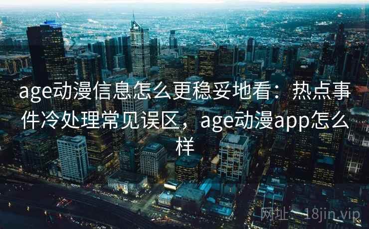 age动漫信息怎么更稳妥地看：热点事件冷处理常见误区，age动漫app怎么样