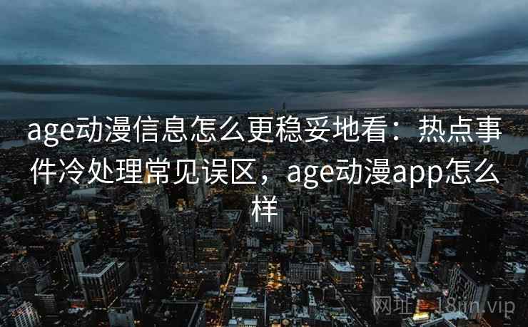 age动漫信息怎么更稳妥地看：热点事件冷处理常见误区，age动漫app怎么样