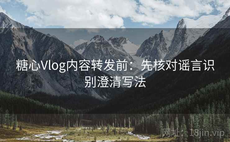 糖心Vlog内容转发前：先核对谣言识别澄清写法