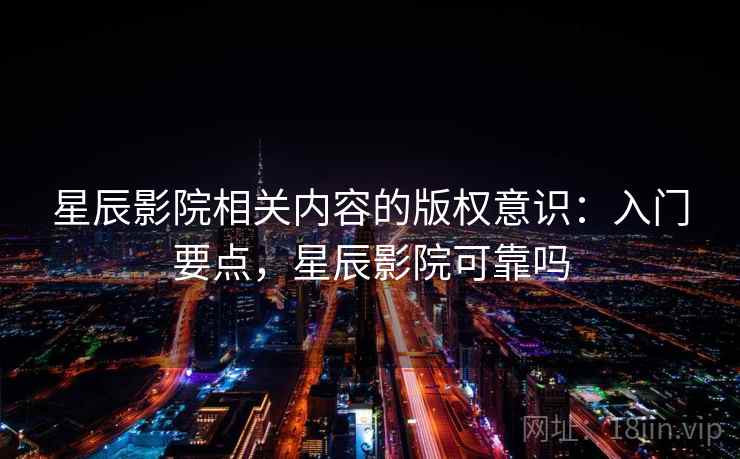 星辰影院相关内容的版权意识:入门要点,星辰影院可靠吗 星辰影院相关内容的版权意识:入门要点,星辰影院可靠吗