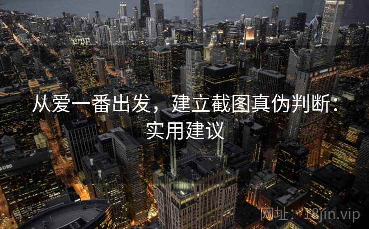 从爱一番出发，建立截图真伪判断：实用建议