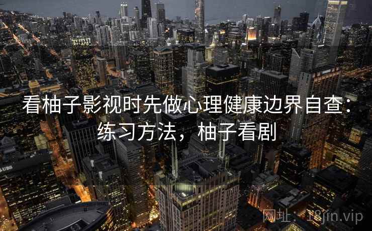 看柚子影视时先做心理健康边界自查:练习方法,柚子看剧 看柚子影视时先做心理健康边界自查:练习方法,柚子看剧