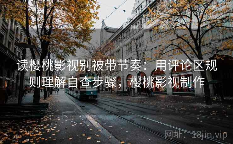 读樱桃影视别被带节奏:用评论区规则理解自查步骤,樱桃影视制作 读樱桃影视别被带节奏:用评论区规则理解自查步骤,樱桃影视制作