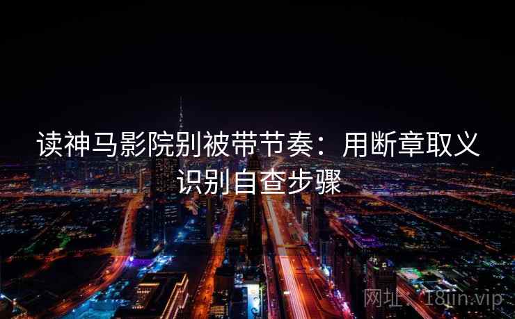 读神马影院别被带节奏：用断章取义识别自查步骤