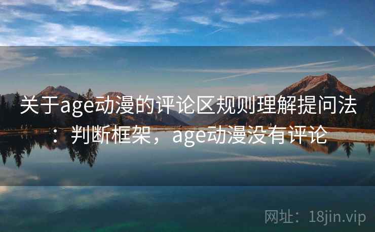关于age动漫的评论区规则理解提问法：判断框架，age动漫没有评论