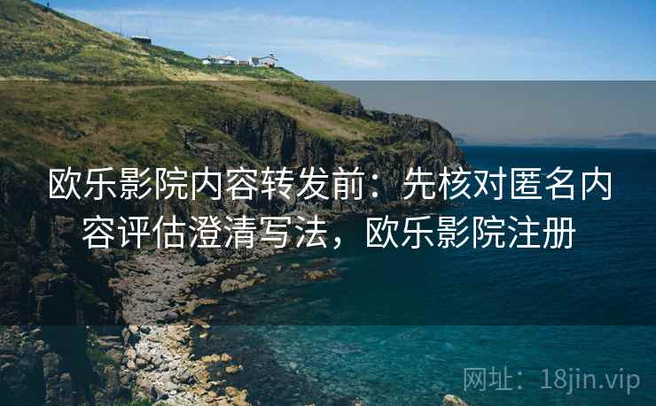 欧乐影院内容转发前：先核对匿名内容评估澄清写法，欧乐影院注册
