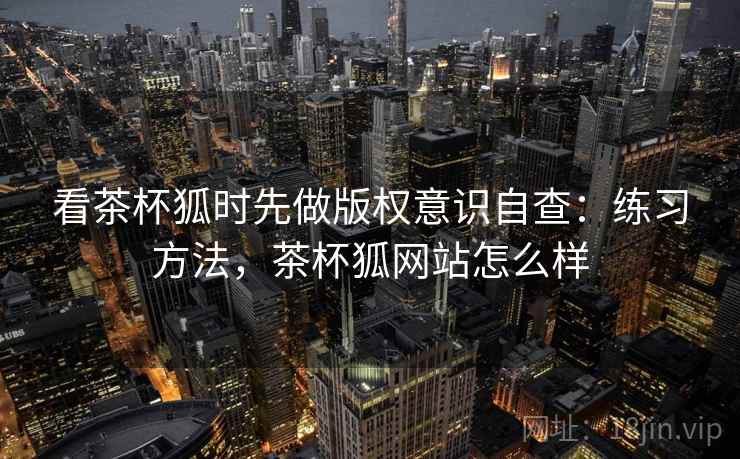看茶杯狐时先做版权意识自查：练习方法，茶杯狐网站怎么样