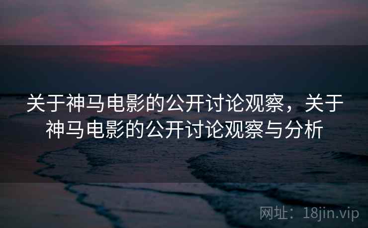 关于神马电影的公开讨论观察，关于神马电影的公开讨论观察与分析