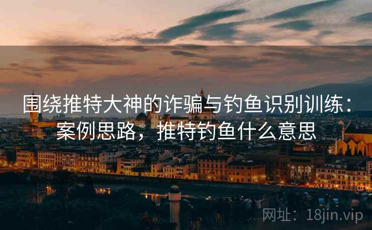 围绕推特大神的诈骗与钓鱼识别训练：案例思路，推特钓鱼什么意思