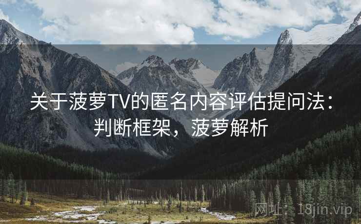 关于菠萝TV的匿名内容评估提问法：判断框架，菠萝解析