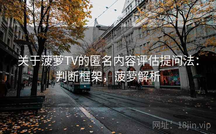 关于菠萝TV的匿名内容评估提问法：判断框架，菠萝解析