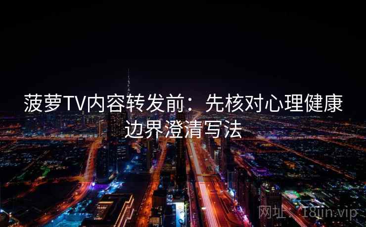 菠萝TV内容转发前：先核对心理健康边界澄清写法