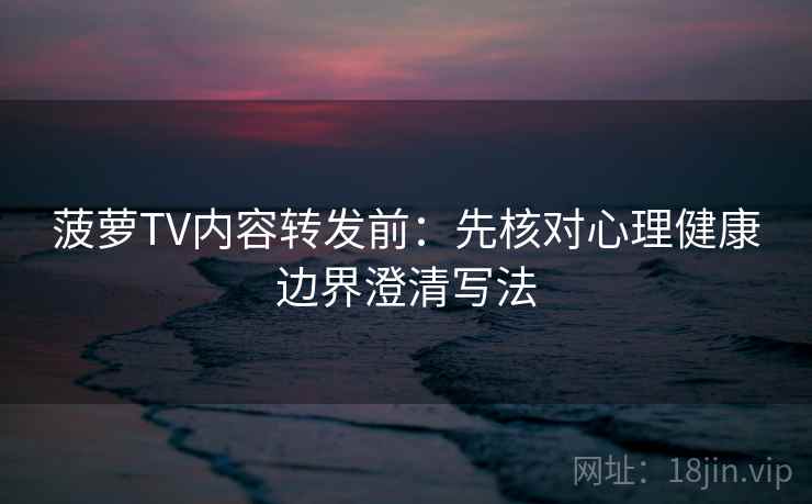 菠萝TV内容转发前：先核对心理健康边界澄清写法