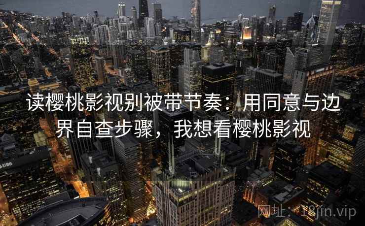 读樱桃影视别被带节奏：用同意与边界自查步骤，我想看樱桃影视