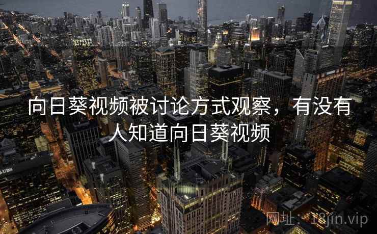向日葵视频被讨论方式观察，有没有人知道向日葵视频