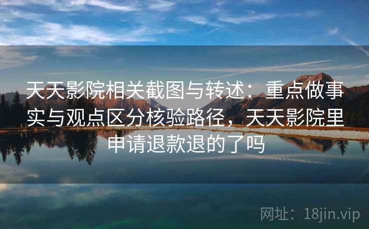 天天影院相关截图与转述：重点做事实与观点区分核验路径，天天影院里申请退款退的了吗