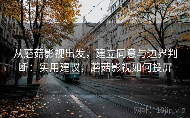 从蘑菇影视出发，建立同意与边界判断：实用建议，蘑菇影视如何投屏